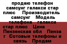 продаю телефон самсунг галакси стар плюс. › Производитель ­ самсунг › Модель телефона ­ галакси стар плюс › Цена ­ 1 900 - Пензенская обл., Пенза г. Сотовые телефоны и связь » Продам телефон   . Пензенская обл.,Пенза г.